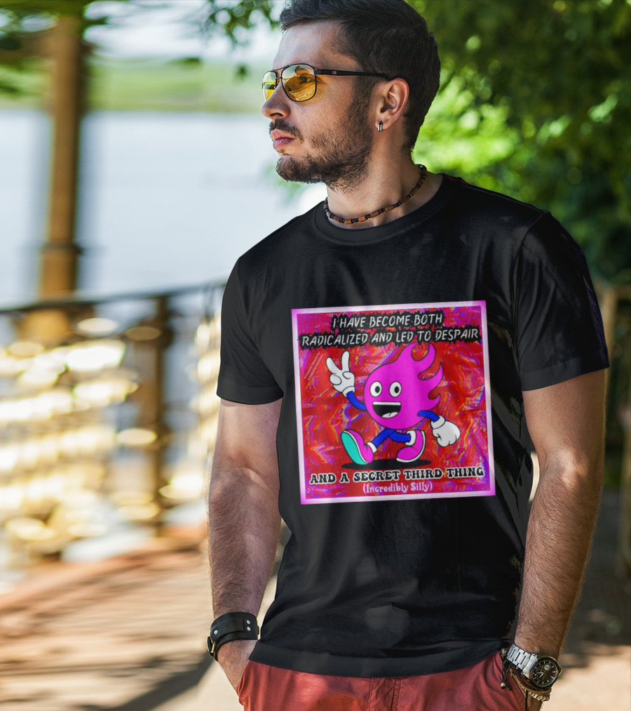 I Have Become Both Radicalized And Led To Despair And A Secret Third Thing Incredibly Silly T-Shirt