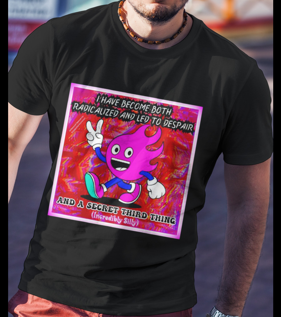 I Have Become Both Radicalized And Led To Despair And A Secret Third Thing Incredibly Silly T-Shirt