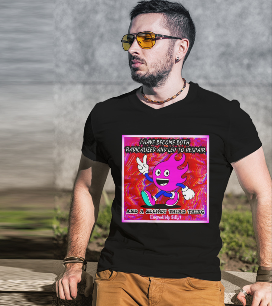 I Have Become Both Radicalized And Led To Despair And A Secret Third Thing Incredibly Silly T-Shirt