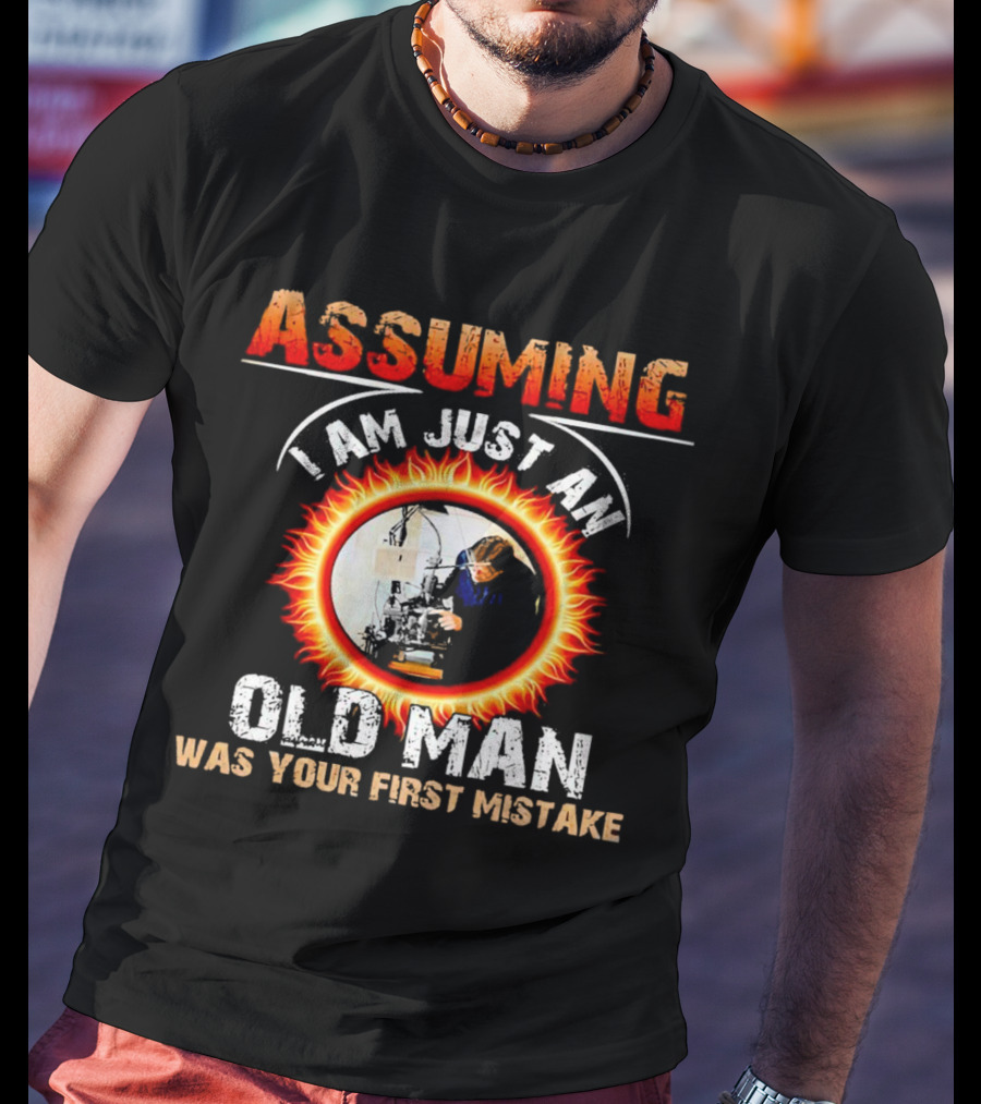 Assuming I Am Just An Old Man With Fiery Determination Was Your First Mistake T-Shirt