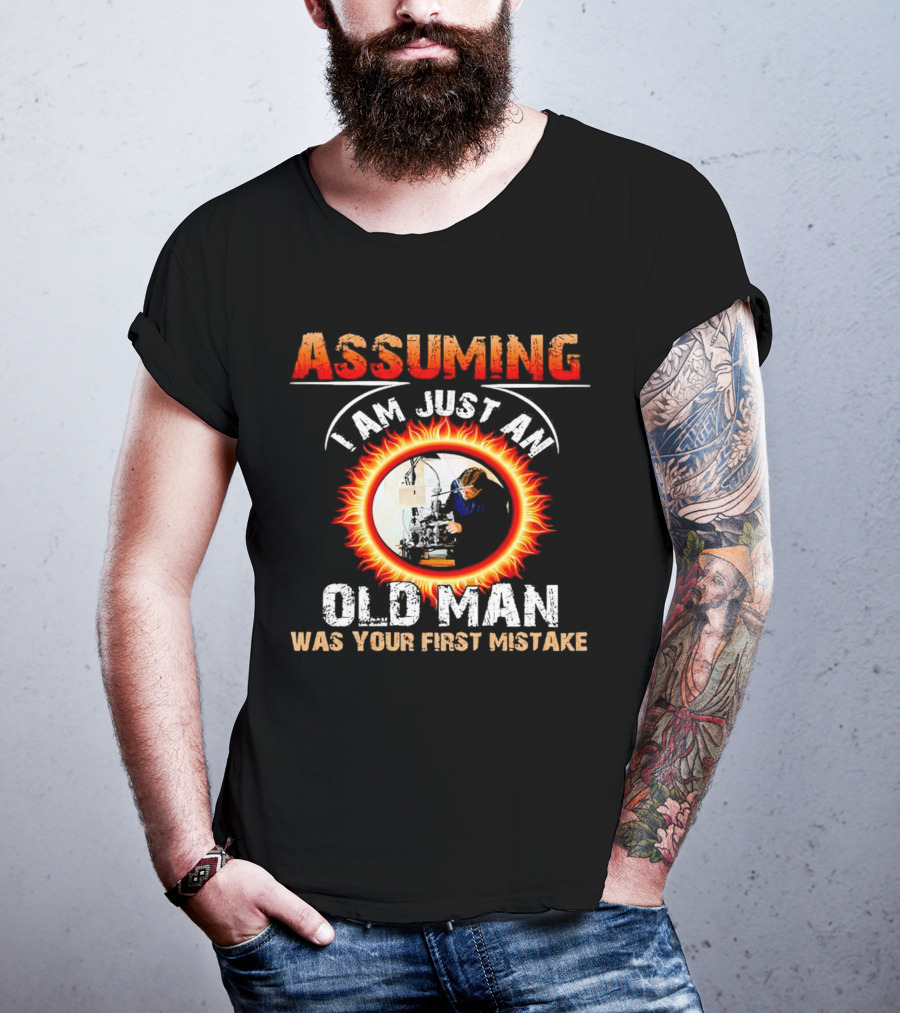 Assuming I Am Just An Old Man With Fiery Determination Was Your First Mistake T-Shirt