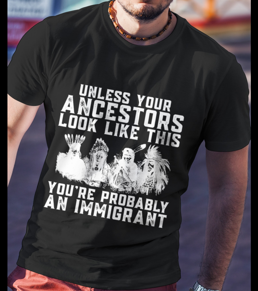 Unless Your Ancestors Look Like This You're Probably An Immigrant T-Shirt