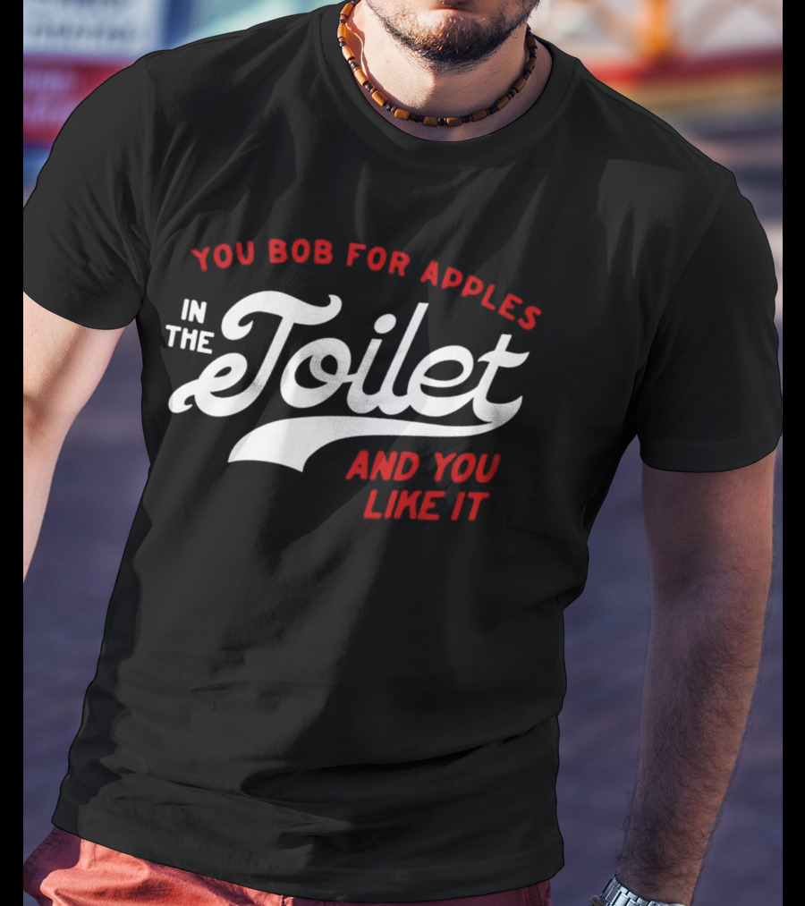 You Bob For Apples In The Toilet And You Like It T-Shirt