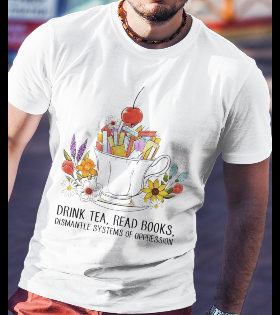 Cherry-Topped Teacup Of Books With Flowers: Drink Tea, Read Books, Dismantle Systems Of Oppression T-Shirt