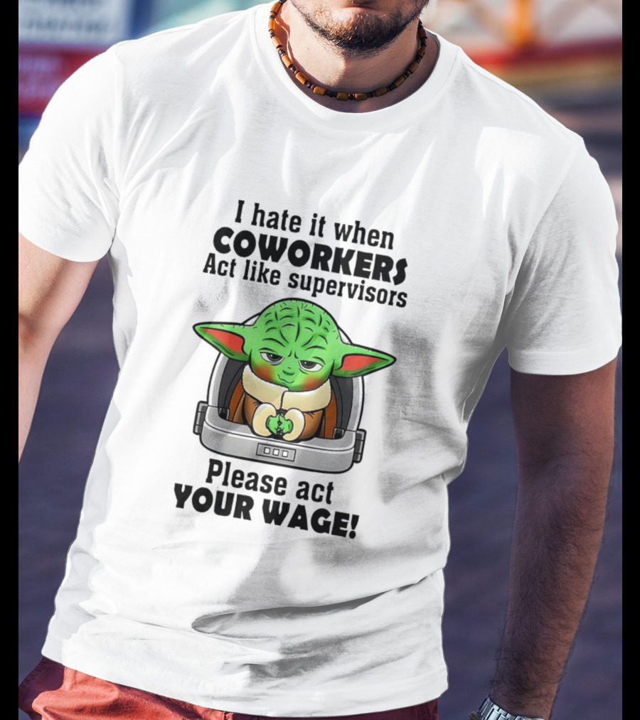 I Hate It When Coworkers Act Like Supervisors Baby Yoda Please Act Your Wage T-Shirt