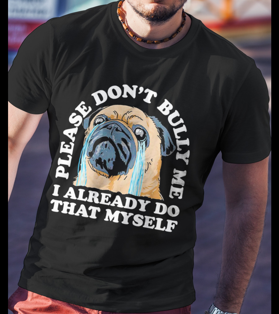 Please Don't Bully Me I Already Do That Myself Crying Pug T-Shirt