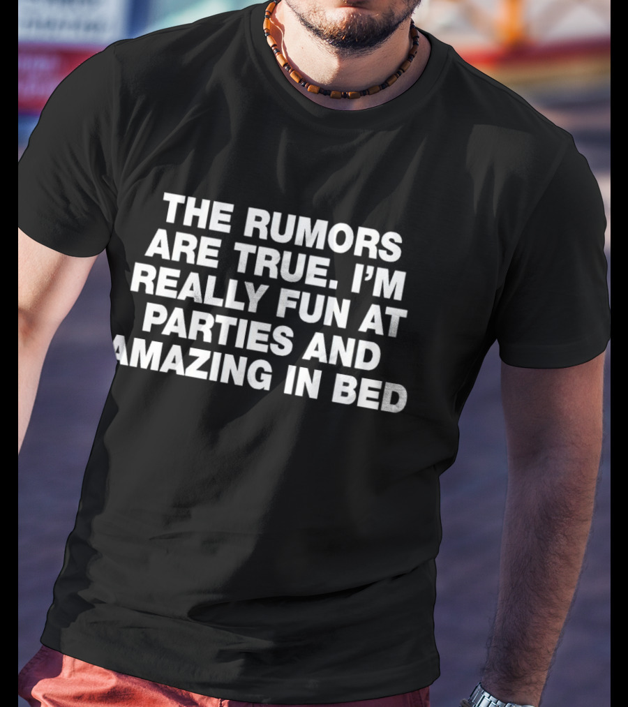 The Rumors Are True I'm Really Fun At Parties And Amazing In Bed T-Shirt