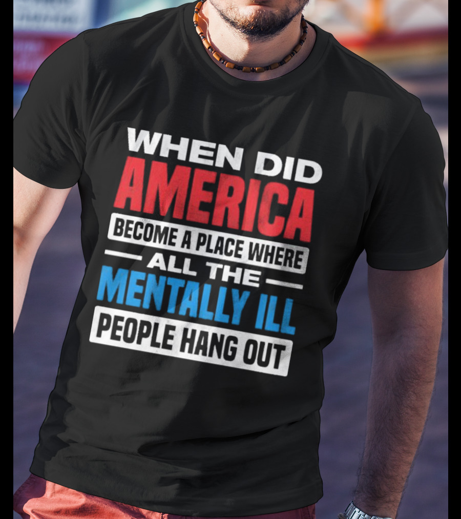 When Did America Become A Place Where All The Mentally Ill People Hang Out T-Shirt