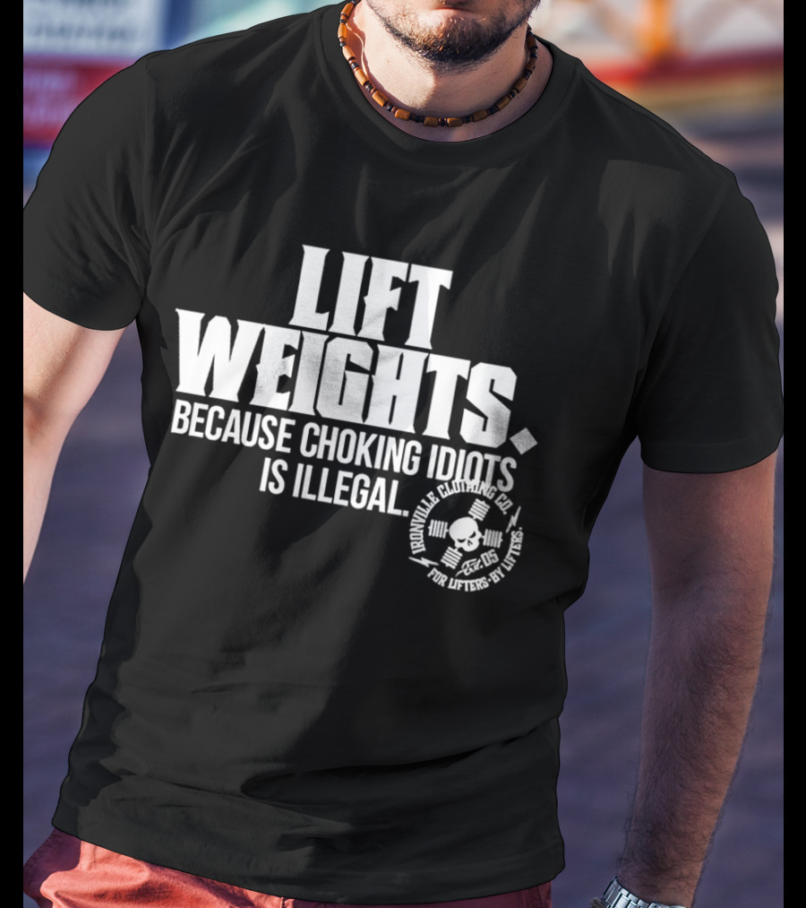Lift Weights Because Choking Idiots Is Illegal T-Shirt