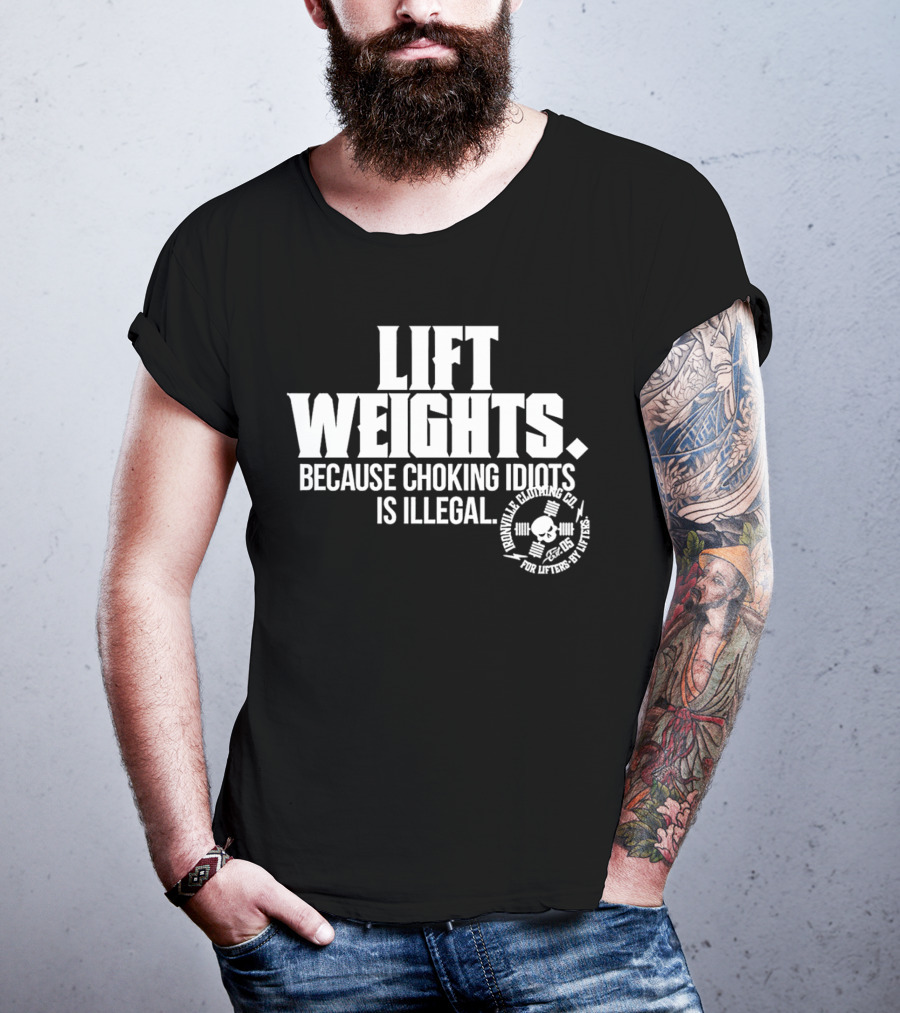 Lift Weights Because Choking Idiots Is Illegal T-Shirt
