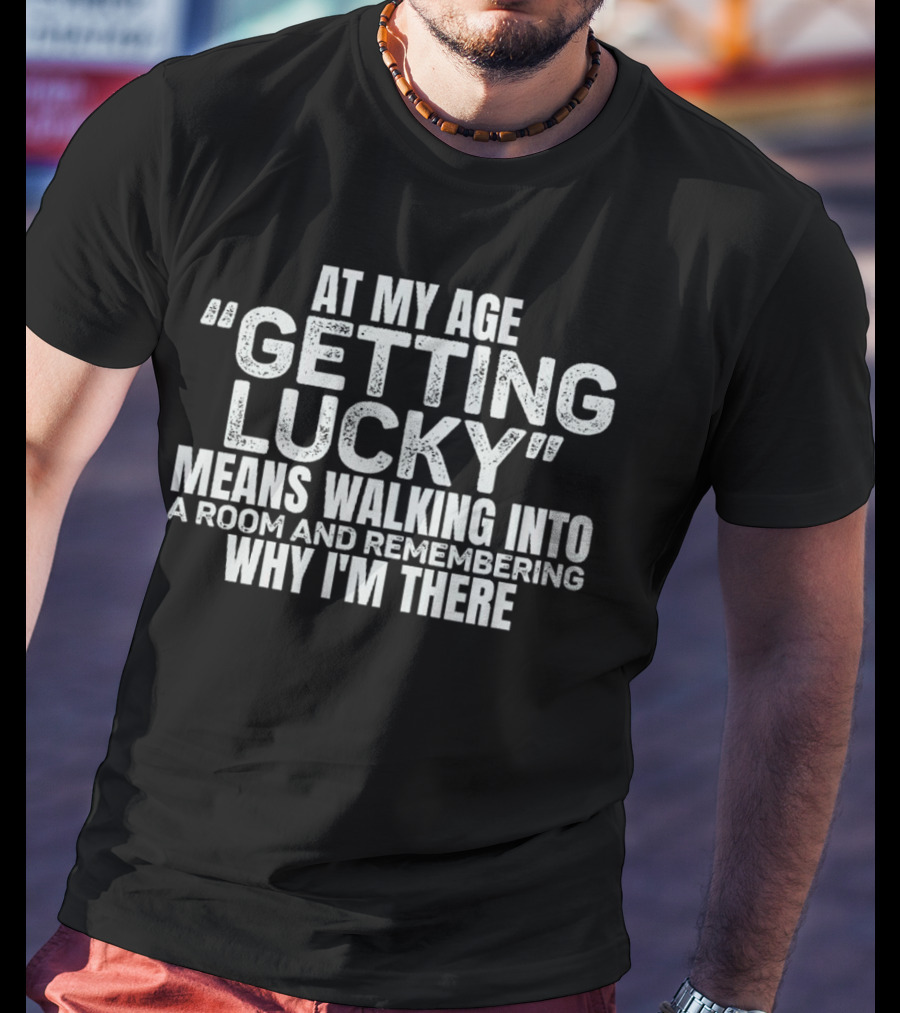 At My Age Getting Lucky Means Walking Into A Room And Remembering Why I'm There T-Shirt