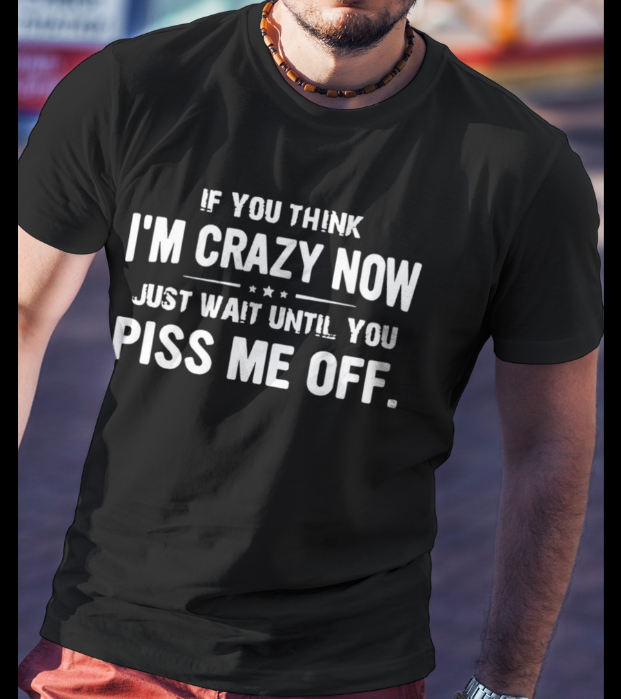 If You Think I’m Crazy Now Just Wait Until You Piss Me Off T-Shirt