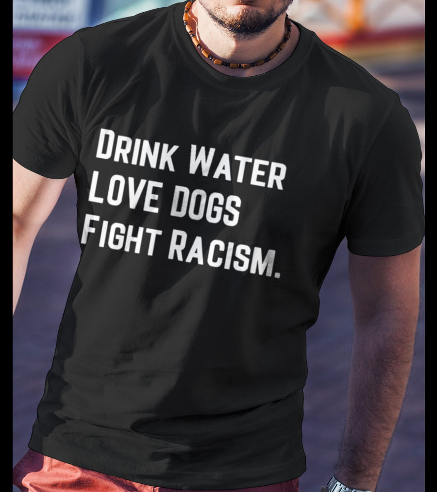 Drink Water Love Dogs Fight Racism Message T-Shirt