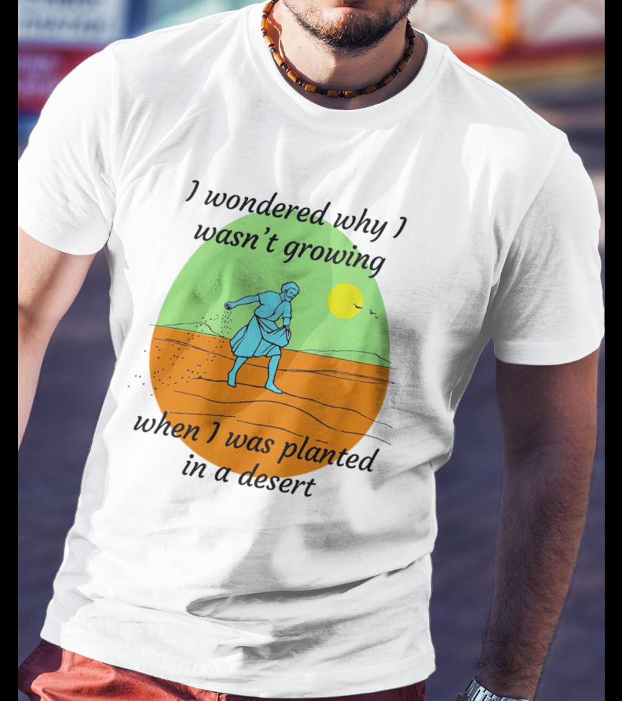 I Wondered Why I Wasn't Growing When I Was Planted In A Desert Sun T-Shirt