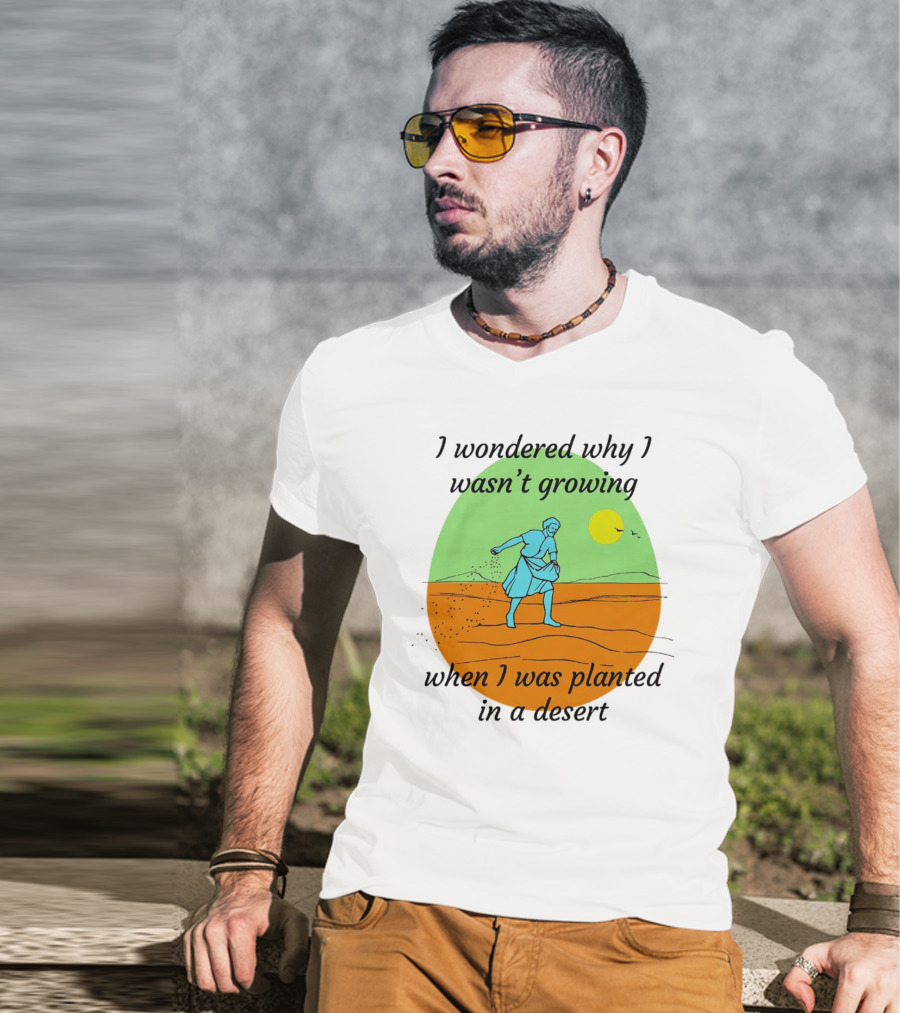 I Wondered Why I Wasn't Growing When I Was Planted In A Desert Sun T-Shirt