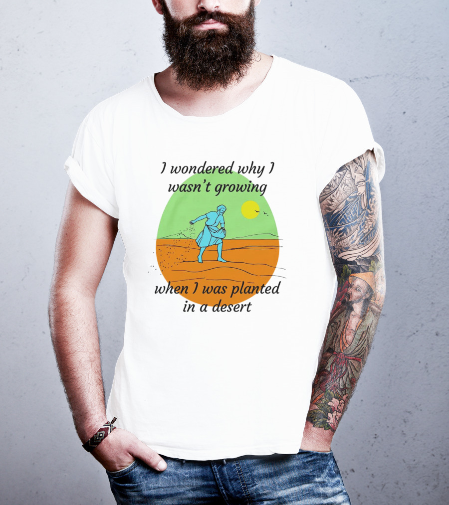 I Wondered Why I Wasn't Growing When I Was Planted In A Desert Sun T-Shirt