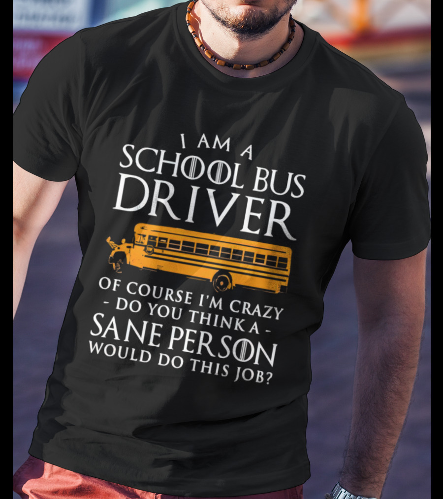 I Am A School Bus Driver Of Course I'm Crazy Do You Think A Sane Person Would Do This Job? T-Shirt