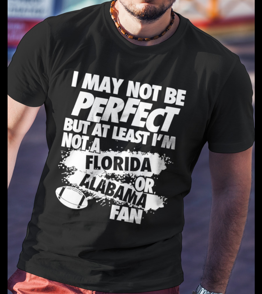 I May Not Be Perfect But At Least I’m Not A Florida Or Alabama Fan Football T-Shirt