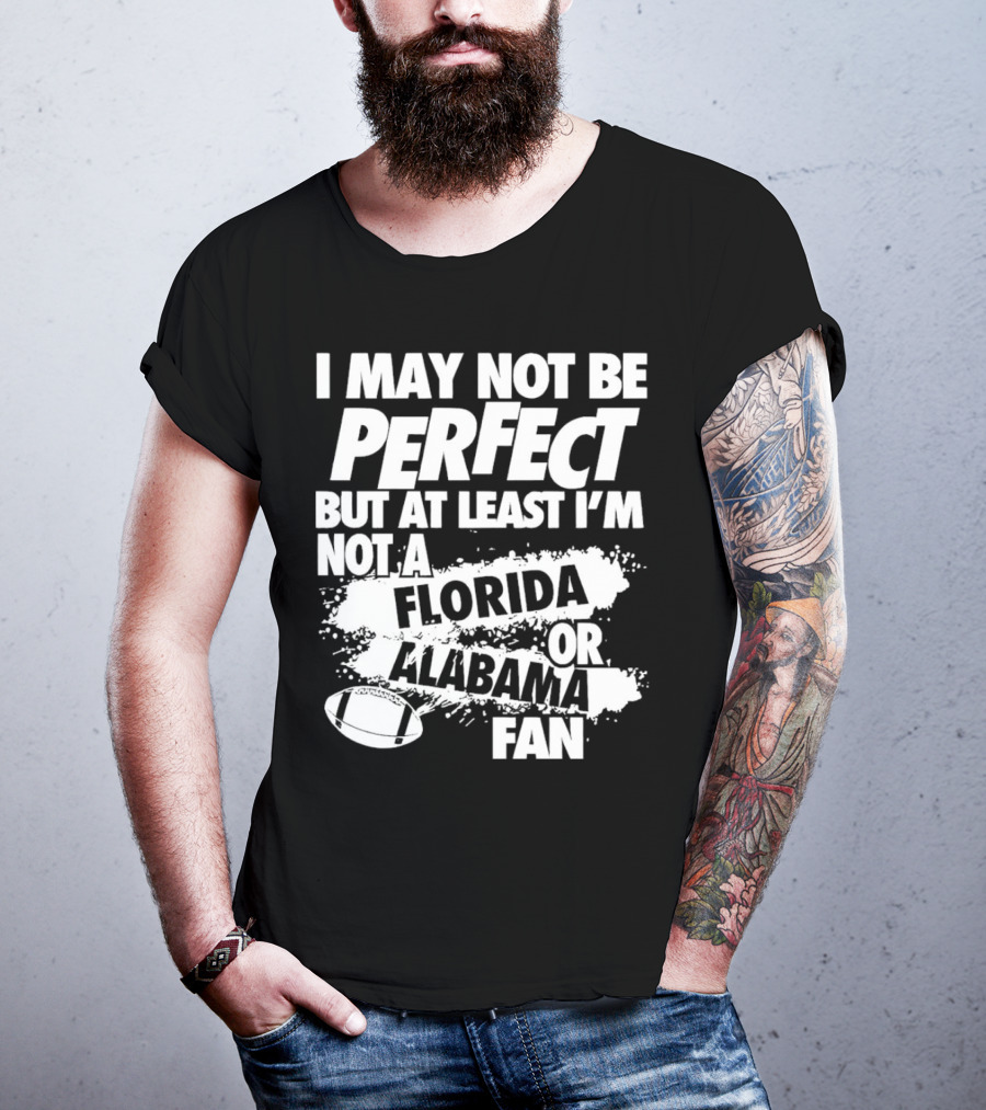 I May Not Be Perfect But At Least I’m Not A Florida Or Alabama Fan Football T-Shirt
