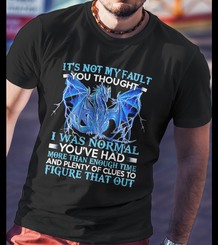 It's Not My Fault You Thought I Was Normal You've Had More Than Enough Time And Plenty Of Clues To Figure That Out Dragon T-Shirt