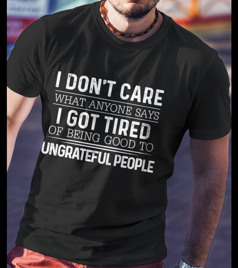 I Don't Care What Anyone Says I Got Tired Of Being Good To Ungrateful People T-Shirt
