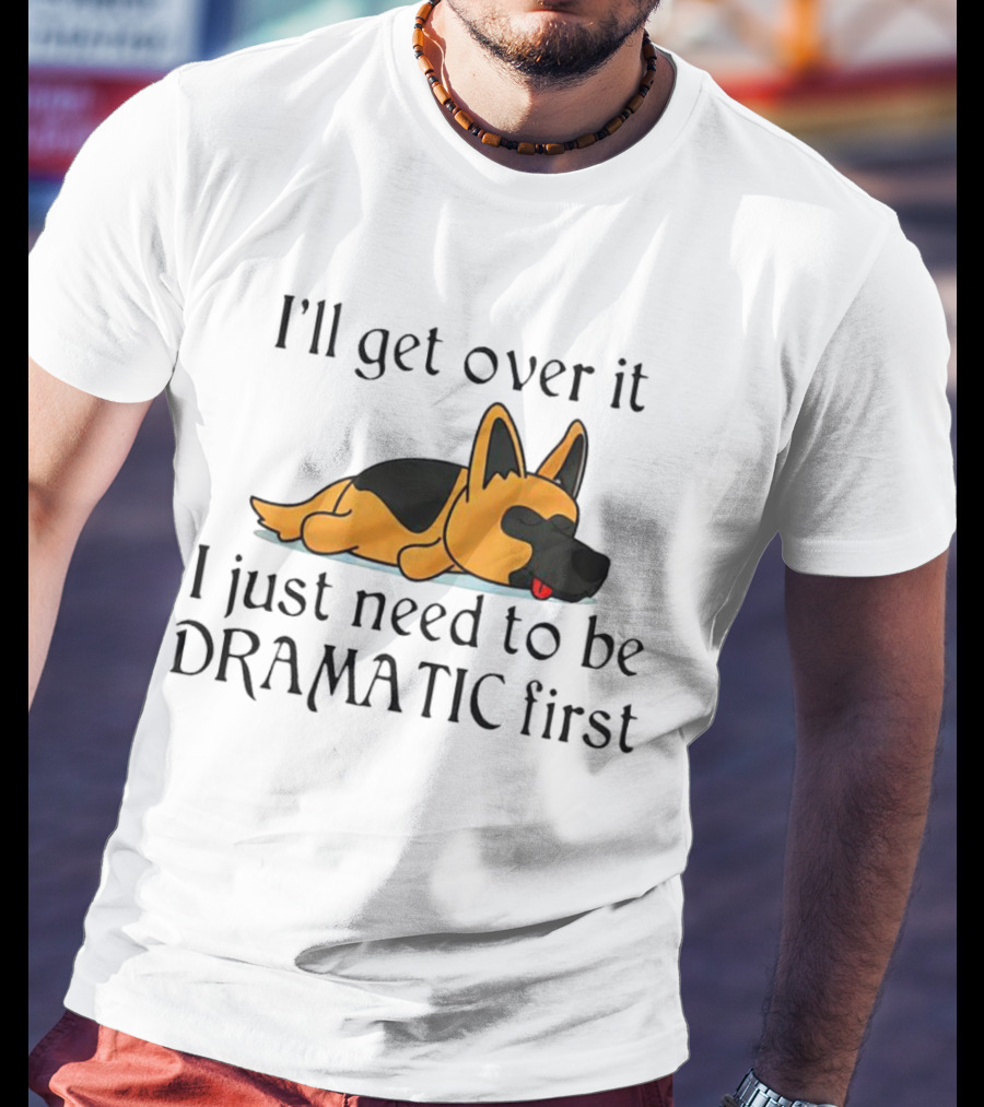 I'll Get Over It German Shepherd Dramatic First T-Shirt