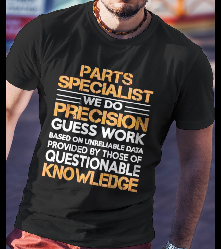 Parts Specialist We Do Precision Guess Work Based On Unreliable Data Provided By Those Of Questionable Knowledge T-Shirt