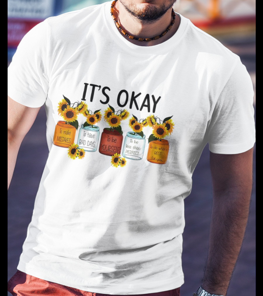 IT'S OKAY Sunflower Mental Health To Make Mistakes To Have Bad Days To Be Yourself To Do What's Best For You T-Shirt
