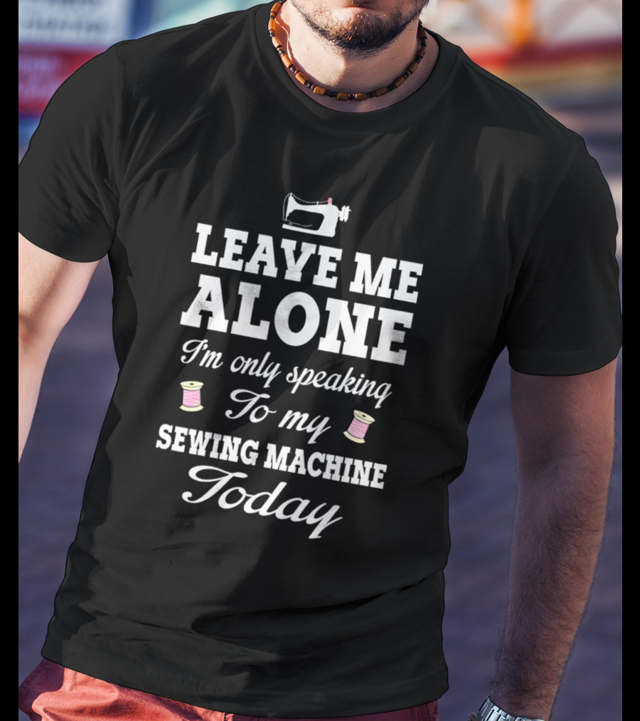 Leave Me Alone I'm Only Speaking To My Sewing Machine Today T-Shirt