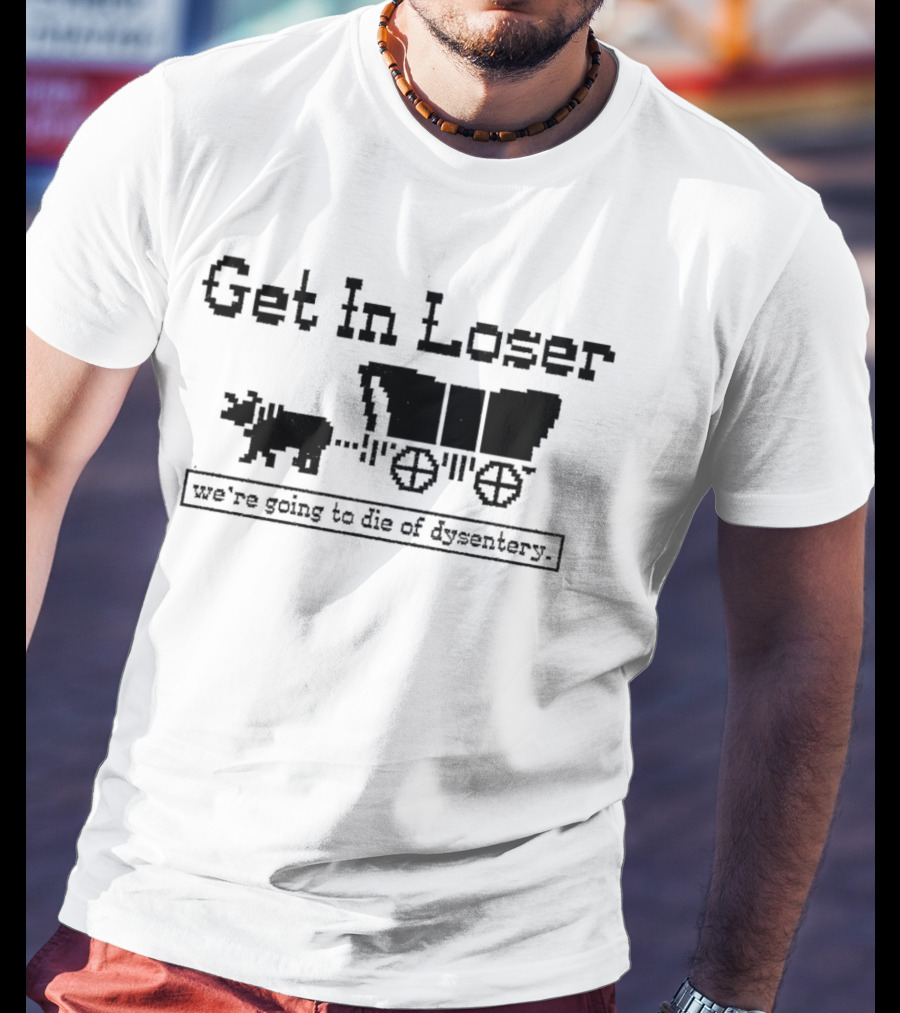 Get In Loser We’re Going To Die Of Dysentery T-Shirt