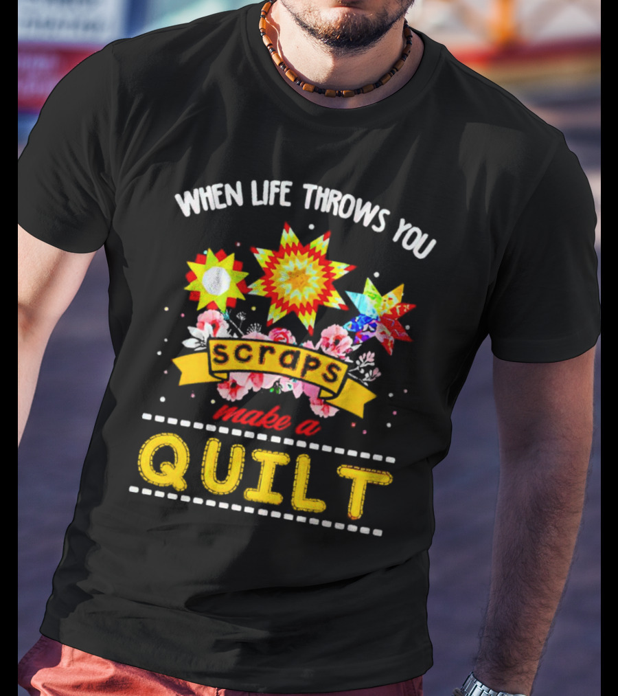 When Life Throws You Scraps Make A Quilt Sunflower And Floral T-Shirt