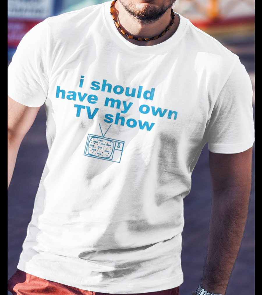 I Should Have My Own TV Show Me Me Me Television T-Shirt
