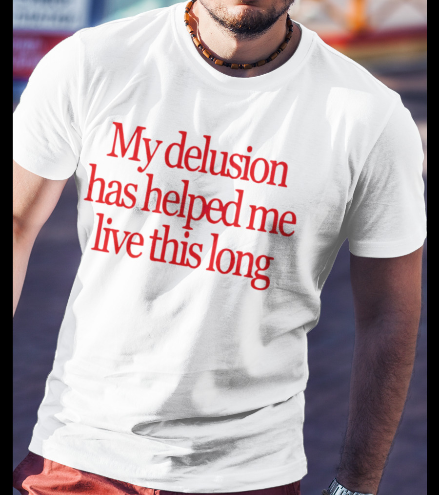 My Delusion Has Helped Me Live This Long T-Shirt