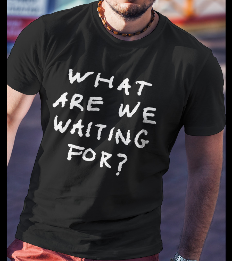 What Are We Waiting For T-Shirt