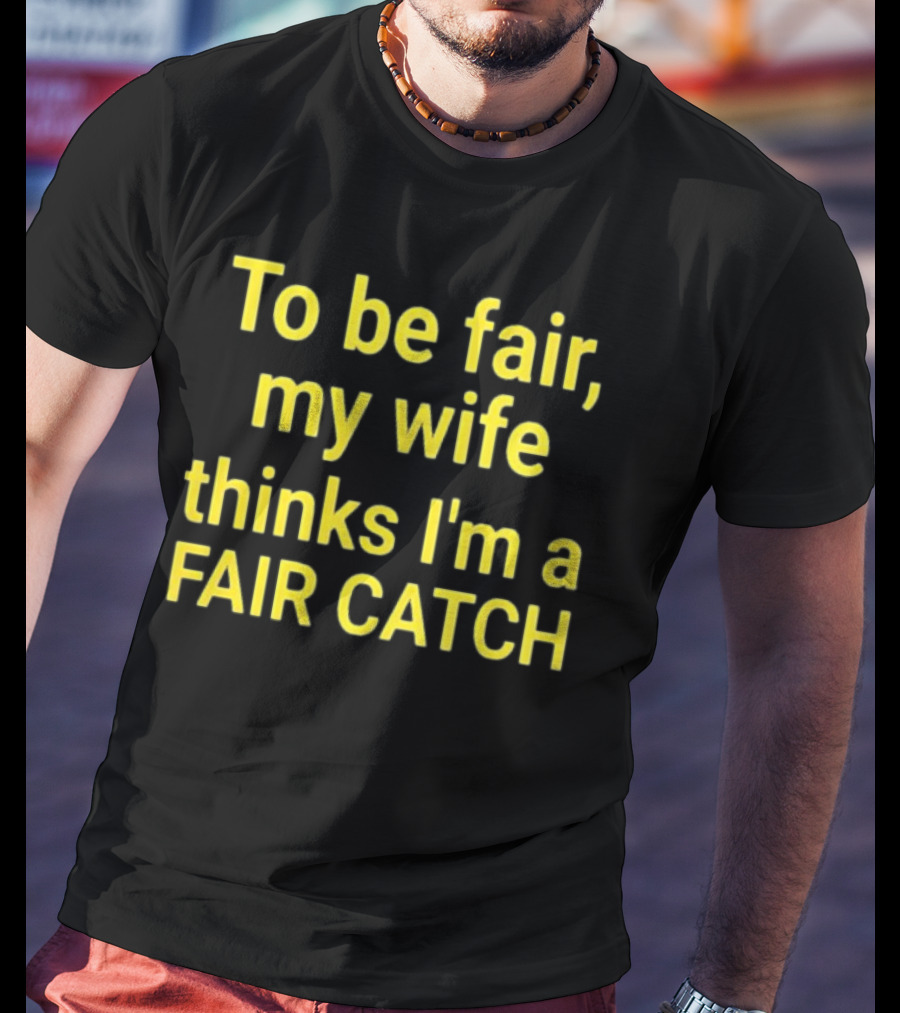 To Be Fair My Wife Thinks I'm A Fair Catch T-Shirt