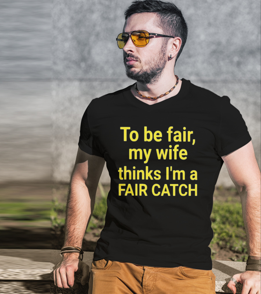 To Be Fair My Wife Thinks I'm A Fair Catch T-Shirt