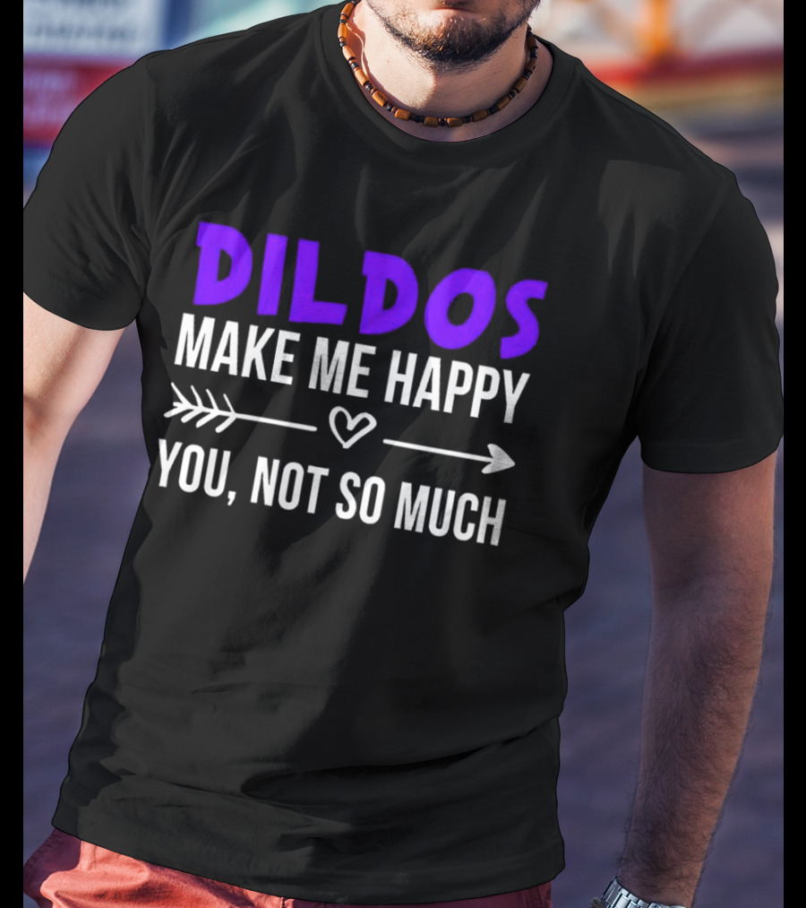 Dildos Make Me Happy You Not So Much T-Shirt