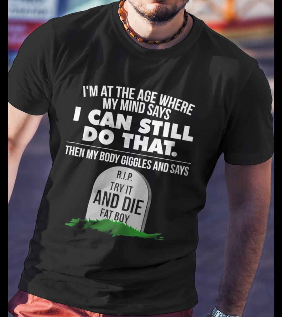 I'm At The Age Where My Mind Says I Can Still Do That Then My Body Giggles And Says RIP Try It And Die Fat Boy T-Shirt