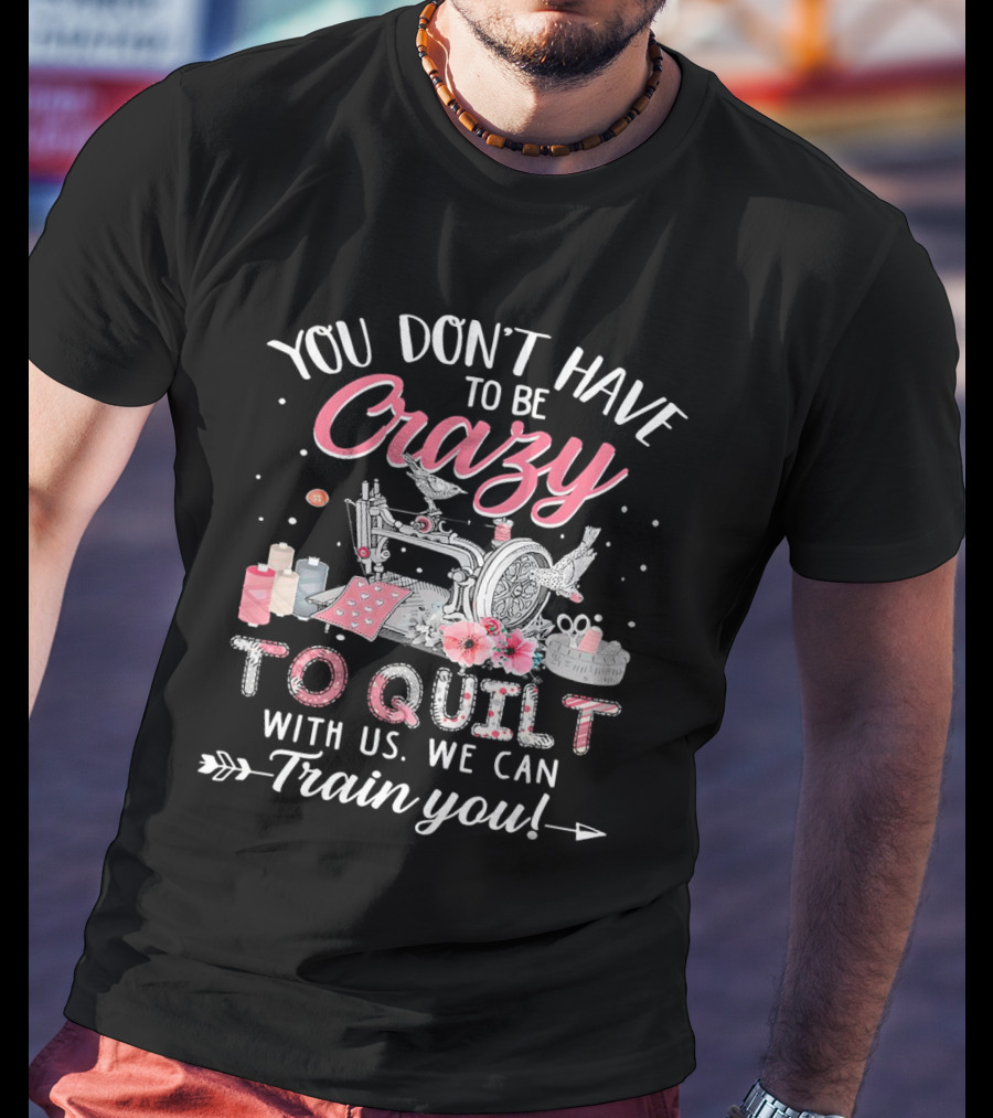 You Don’t Have To Be Crazy Sewing Machine Quilting Fun Train You T-Shirt