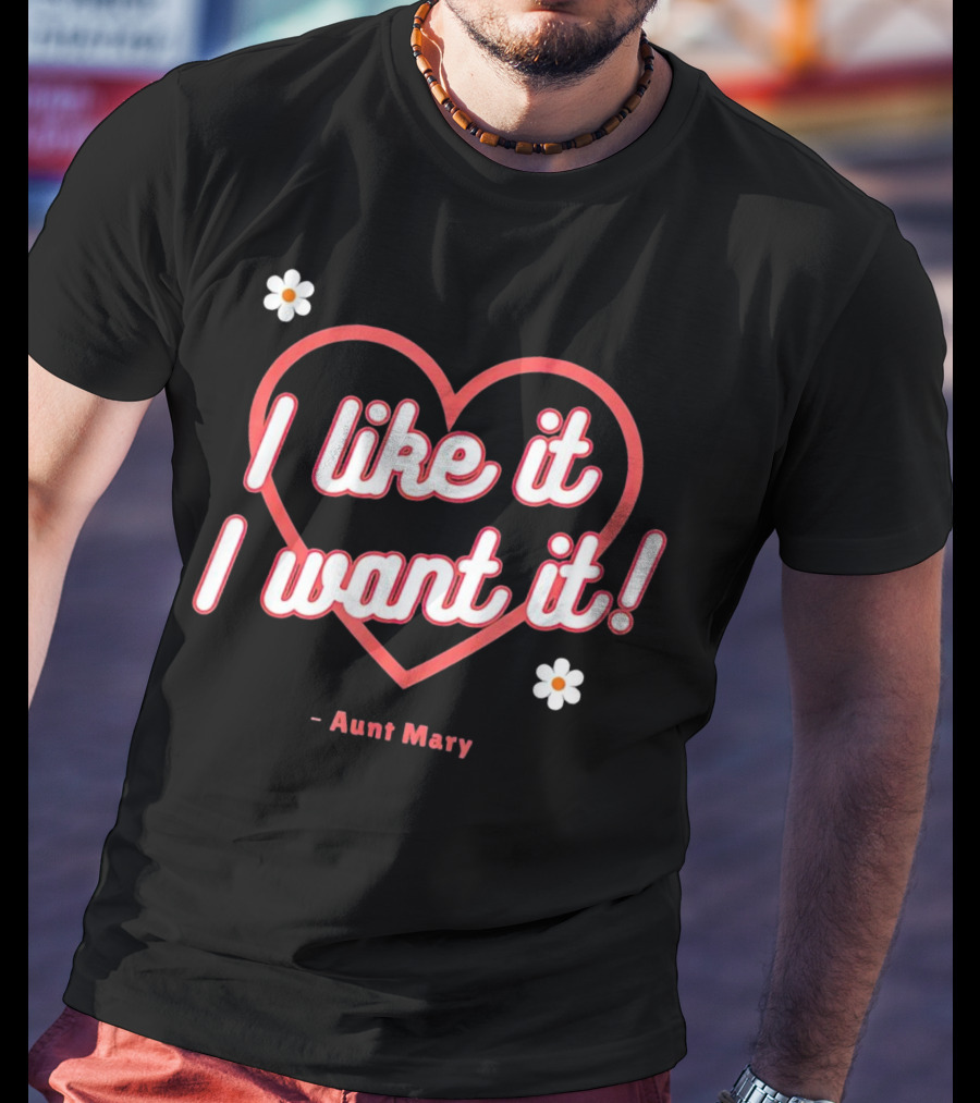 I Like It I Want It Heart And Flowers Aunt Mary T-Shirt