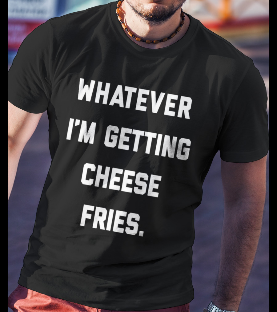 Whatever I'm Getting Cheese Fries T-Shirt