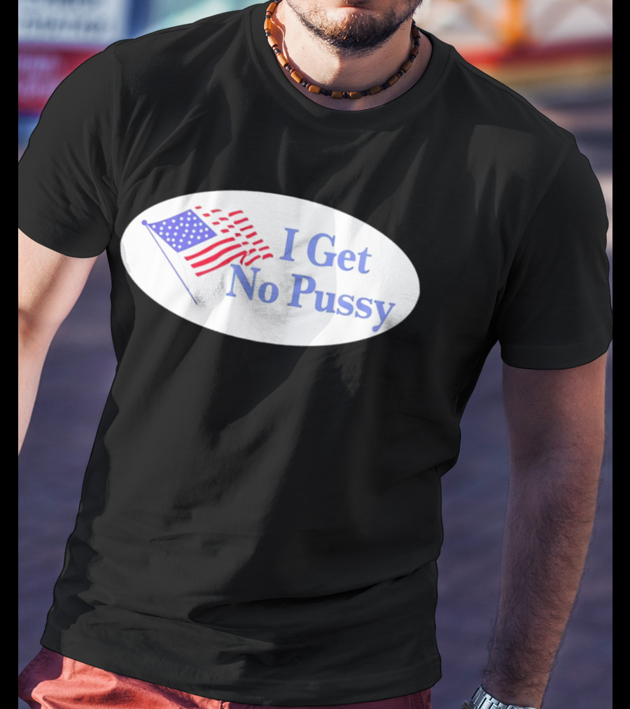 I Get No Pussy American Flag Patriotic Humor T-Shirt