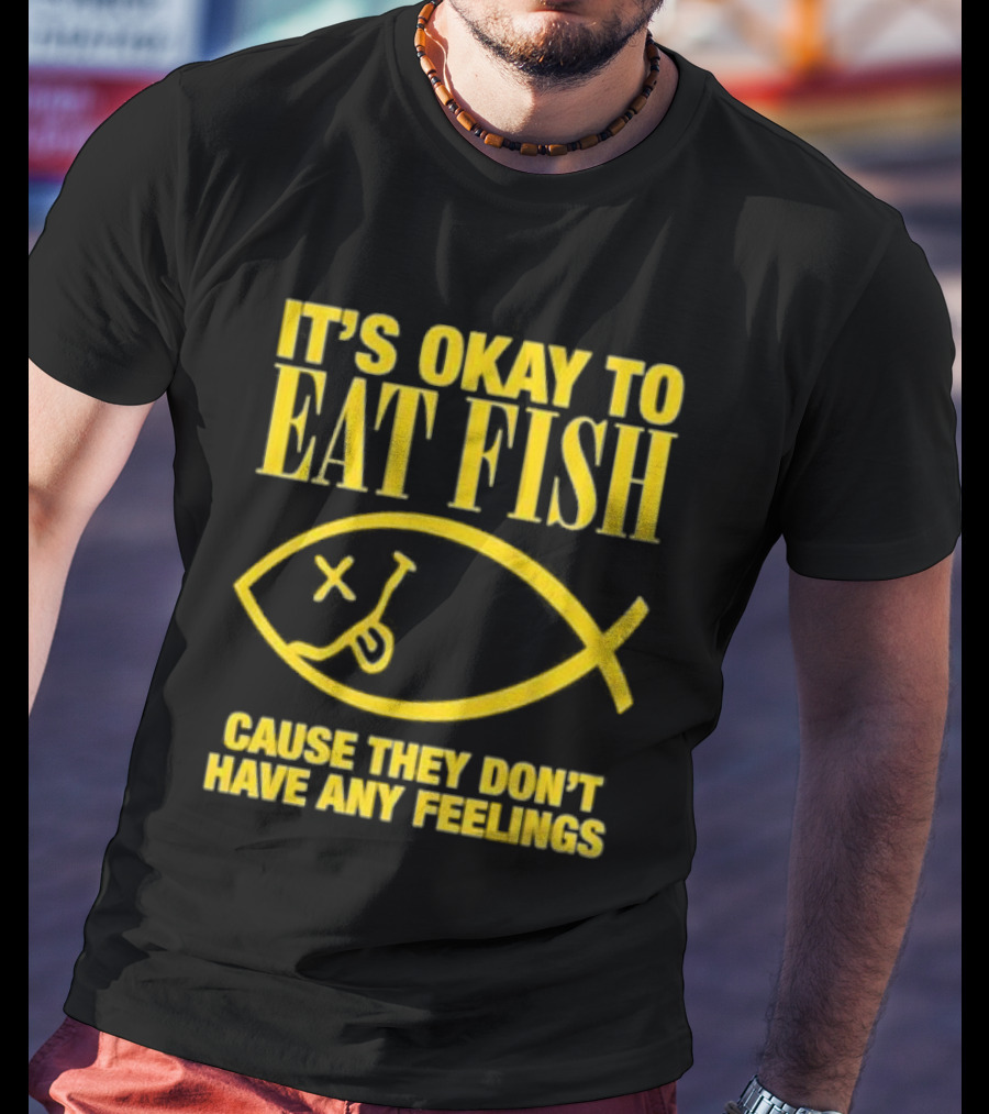 IT’S OKAY TO EAT FISH CAUSE THEY DON’T HAVE ANY FEELINGS T-Shirt