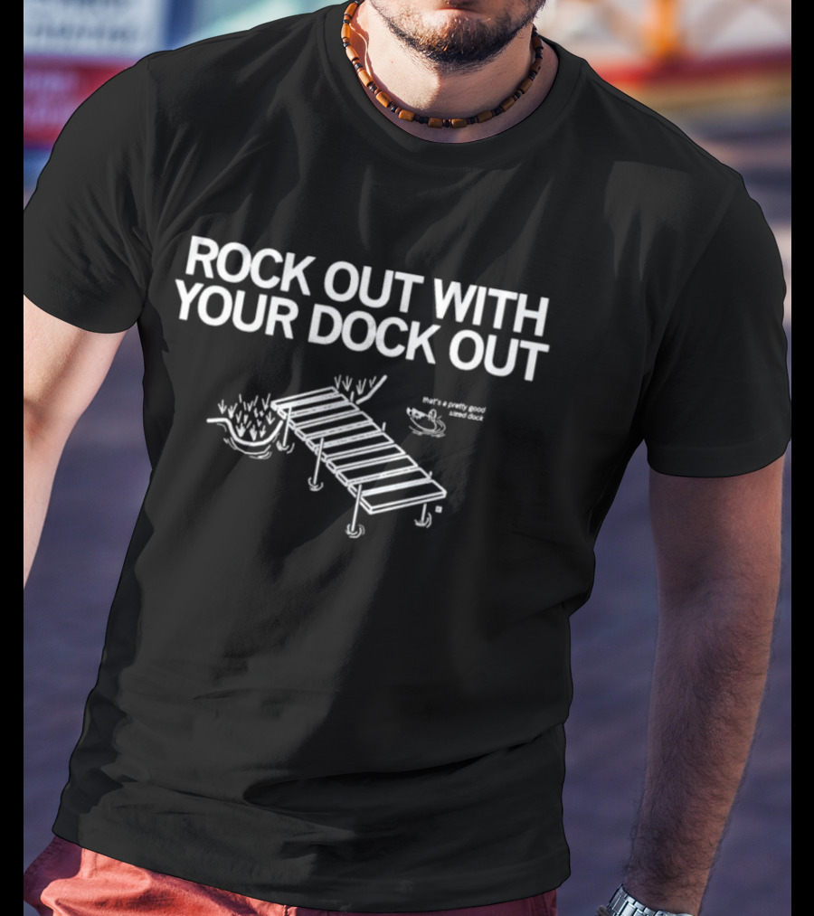 ROCK OUT WITH YOUR DOCK OUT Pretty Good Sized Dock T-Shirt