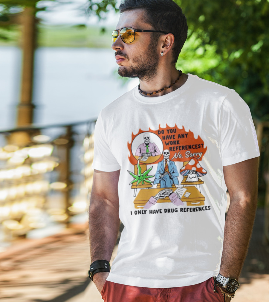 Do You Have Any Work References No Sorry I Only Have Drug References T-Shirt