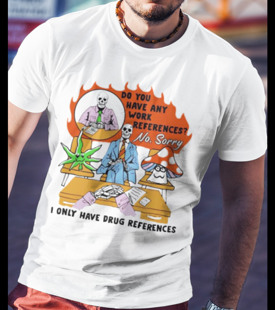 Do You Have Any Work References No Sorry I Only Have Drug References T-Shirt