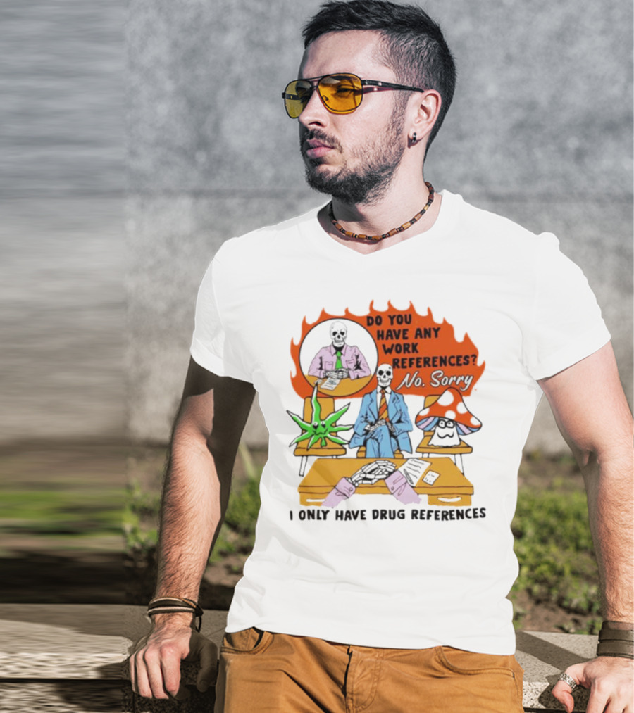 Do You Have Any Work References No Sorry I Only Have Drug References T-Shirt