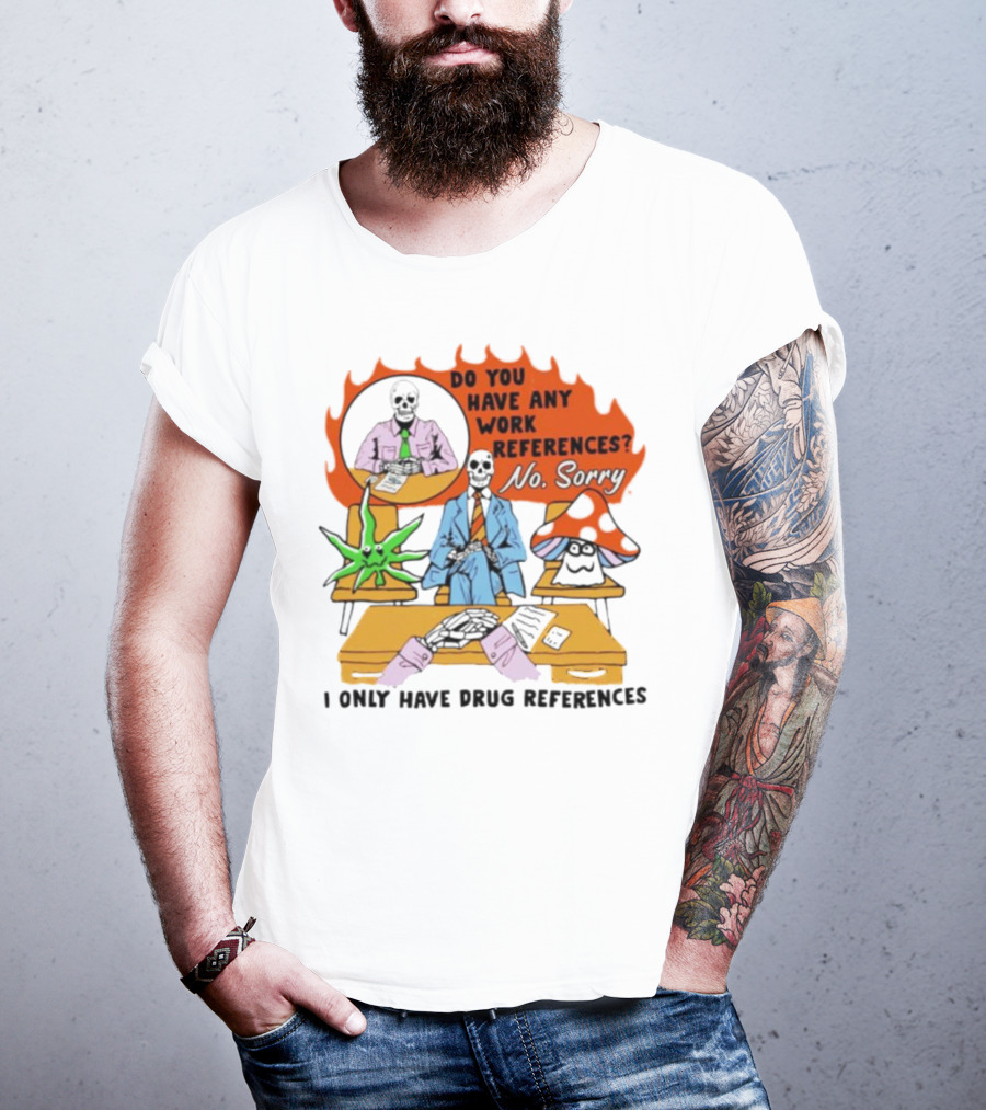Do You Have Any Work References No Sorry I Only Have Drug References T-Shirt