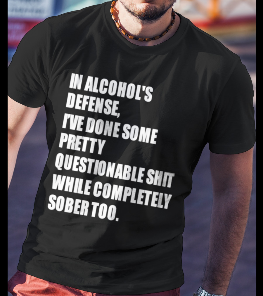 In Alcohol's Defense I've Done Some Pretty Questionable Shit While Completely Sober Too T-Shirt