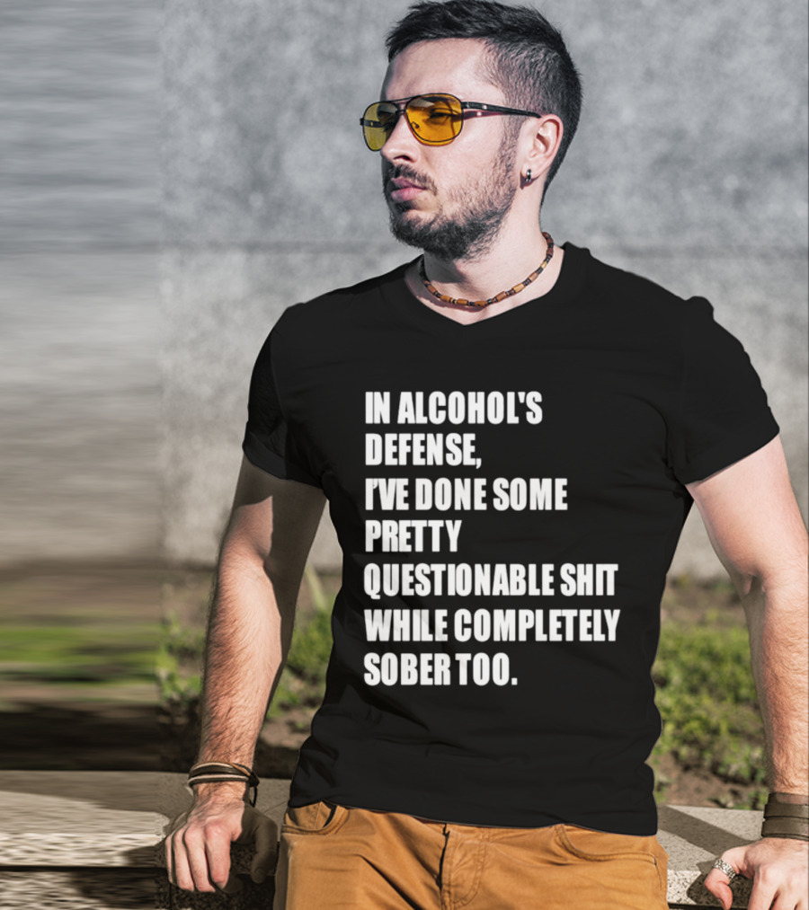 In Alcohol's Defense I've Done Some Pretty Questionable Shit While Completely Sober Too T-Shirt